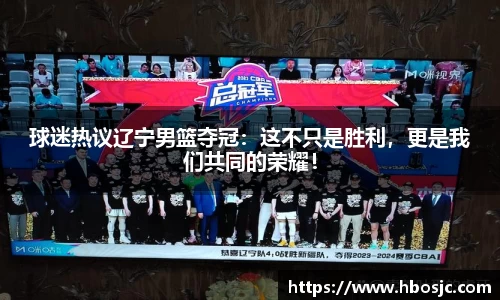 球迷热议辽宁男篮夺冠：这不只是胜利，更是我们共同的荣耀！