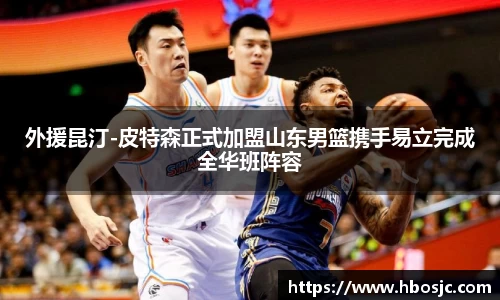 外援昆汀-皮特森正式加盟山东男篮携手易立完成全华班阵容