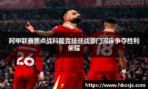 阿甲联赛焦点战科隆竞技迎战豪门河床争夺胜利荣耀