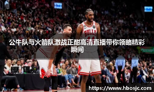 公牛队与火箭队激战正酣高清直播带你领略精彩瞬间