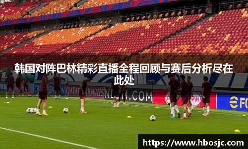 韩国对阵巴林精彩直播全程回顾与赛后分析尽在此处