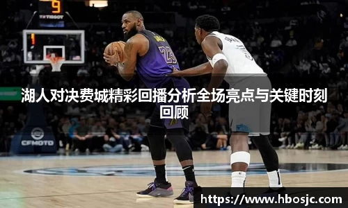 湖人对决费城精彩回播分析全场亮点与关键时刻回顾