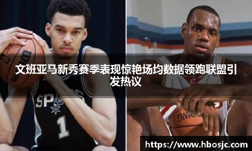 文班亚马新秀赛季表现惊艳场均数据领跑联盟引发热议