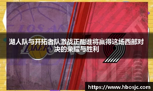 湖人队与开拓者队激战正酣谁将赢得这场西部对决的荣耀与胜利