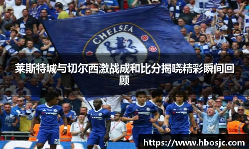 莱斯特城与切尔西激战成和比分揭晓精彩瞬间回顾