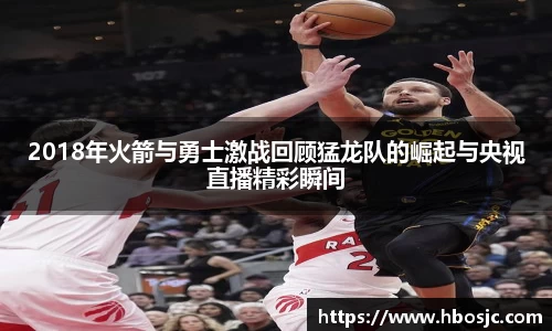 2018年火箭与勇士激战回顾猛龙队的崛起与央视直播精彩瞬间