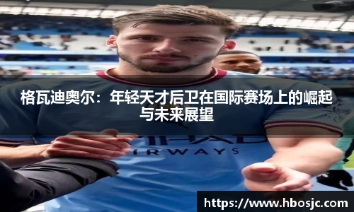 格瓦迪奥尔：年轻天才后卫在国际赛场上的崛起与未来展望