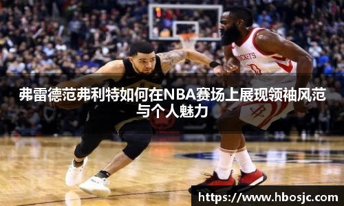 弗雷德范弗利特如何在NBA赛场上展现领袖风范与个人魅力