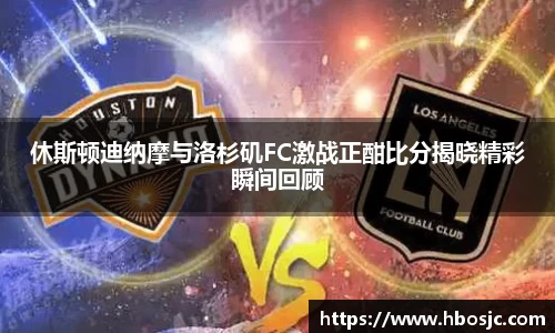 休斯顿迪纳摩与洛杉矶FC激战正酣比分揭晓精彩瞬间回顾