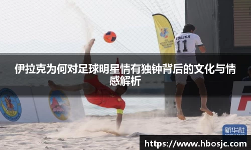 伊拉克为何对足球明星情有独钟背后的文化与情感解析