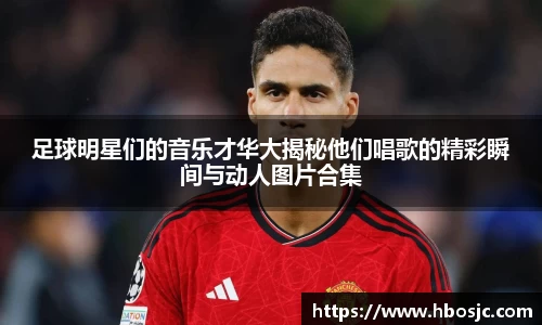 足球明星们的音乐才华大揭秘他们唱歌的精彩瞬间与动人图片合集