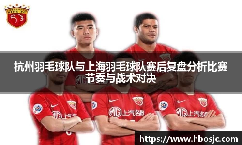 杭州羽毛球队与上海羽毛球队赛后复盘分析比赛节奏与战术对决
