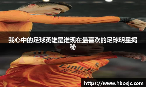 我心中的足球英雄是谁现在最喜欢的足球明星揭秘