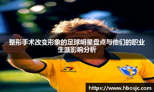 整形手术改变形象的足球明星盘点与他们的职业生涯影响分析