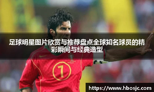 足球明星图片欣赏与推荐盘点全球知名球员的精彩瞬间与经典造型