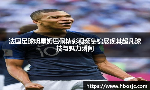 法国足球明星姆巴佩精彩视频集锦展现其超凡球技与魅力瞬间