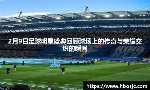 2月9日足球明星盛典回顾球场上的传奇与荣耀交织的瞬间