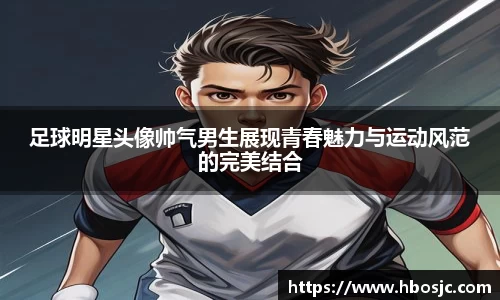 足球明星头像帅气男生展现青春魅力与运动风范的完美结合