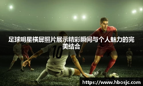 足球明星横屏照片展示精彩瞬间与个人魅力的完美结合